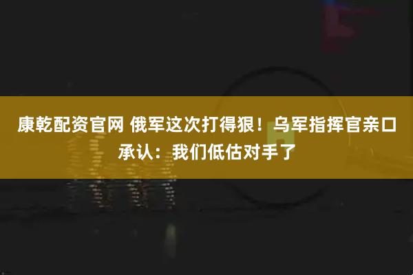 康乾配资官网 俄军这次打得狠！乌军指挥官亲口承认：我们低估对手了