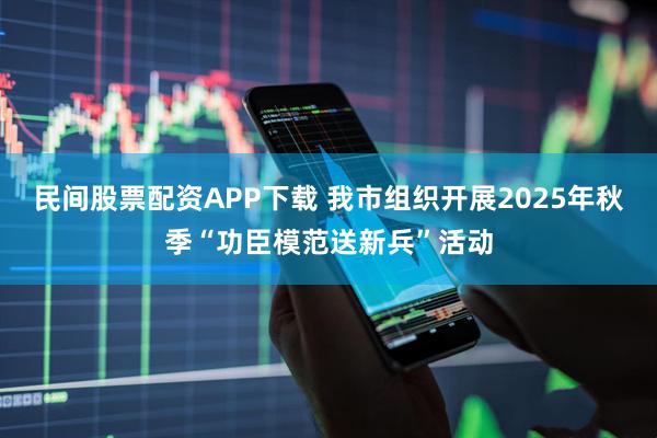 民间股票配资APP下载 我市组织开展2025年秋季“功臣模范送新兵”活动
