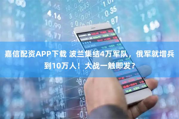 嘉信配资APP下载 波兰集结4万军队，俄军就增兵到10万人！大战一触即发？
