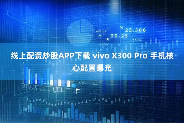 线上配资炒股APP下载 vivo X300 Pro 手机核心配置曝光