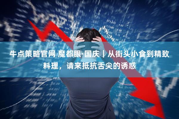 牛点策略官网 魔都眼·国庆｜从街头小食到精致料理，请来抵抗舌尖的诱惑