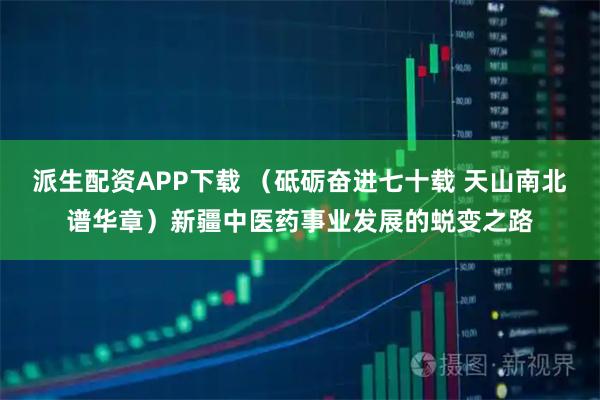 派生配资APP下载 （砥砺奋进七十载 天山南北谱华章）新疆中医药事业发展的蜕变之路