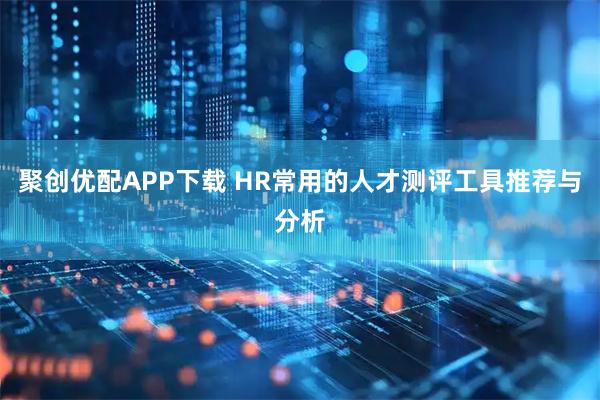 聚创优配APP下载 HR常用的人才测评工具推荐与分析