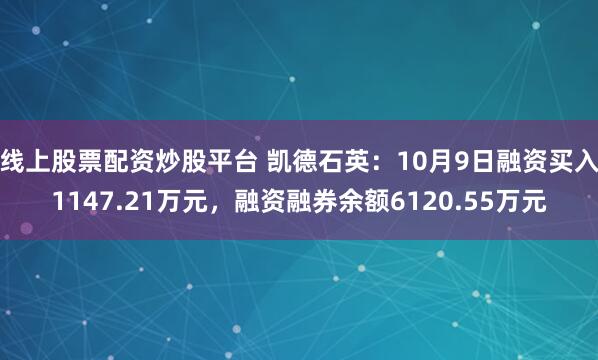 线上股票配资炒股平台 凯德石英：10月9日融资买入1147.21万元，融资融券余额6120.55万元