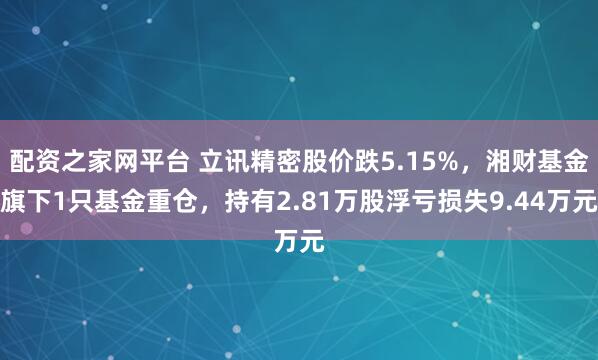配资之家网平台 立讯精密股价跌5.15%，湘财基金旗下1只基金重仓，持有2.81万股浮亏损失9.44万元