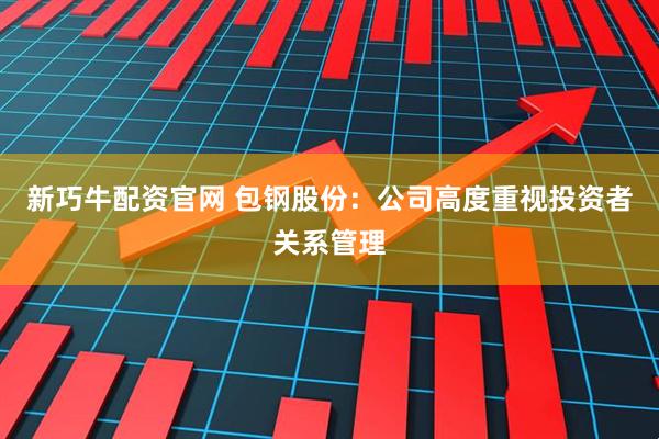 新巧牛配资官网 包钢股份：公司高度重视投资者关系管理