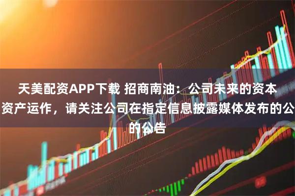 天美配资APP下载 招商南油：公司未来的资本、资产运作，请关注公司在指定信息披露媒体发布的公告