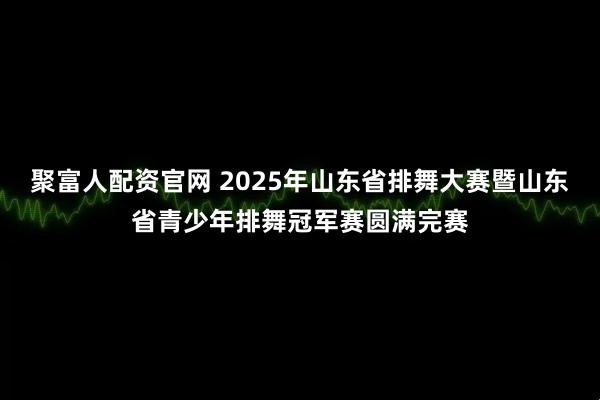 聚富人配资官网 2025年山东省排舞大赛暨山东省青少年排舞冠军赛圆满完赛