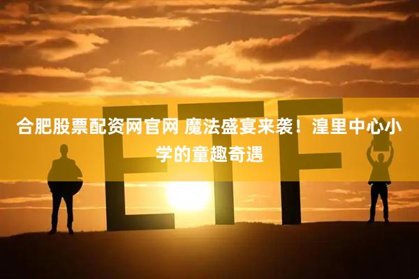 合肥股票配资网官网 魔法盛宴来袭！湟里中心小学的童趣奇遇