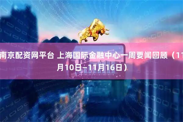 南京配资网平台 上海国际金融中心一周要闻回顾（11月10日—11月16日）
