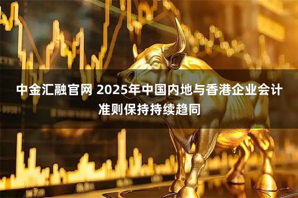 中金汇融官网 2025年中国内地与香港企业会计准则保持持续趋同