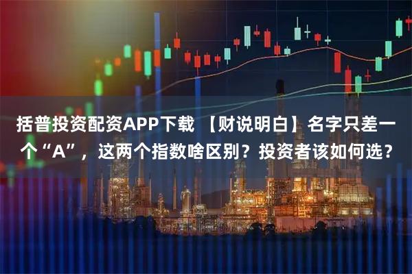 括普投资配资APP下载 【财说明白】名字只差一个“A”，这两个指数啥区别？投资者该如何选？