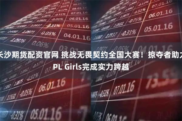 长沙期货配资官网 挑战无畏契约全国大赛！掠夺者助力PL Girls完成实力跨越