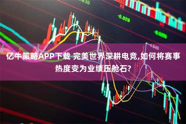 亿牛策略APP下载 完美世界深耕电竞,如何将赛事热度变为业绩压舱石?