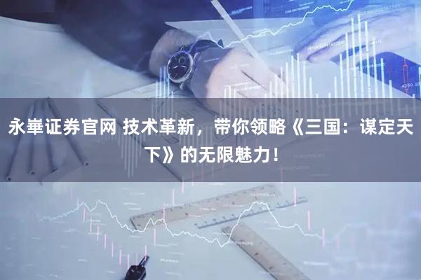 永崋证券官网 技术革新，带你领略《三国：谋定天下》的无限魅力！