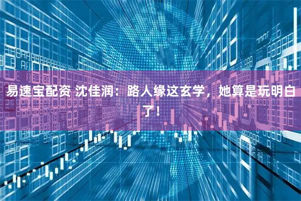 易速宝配资 沈佳润：路人缘这玄学，她算是玩明白了！