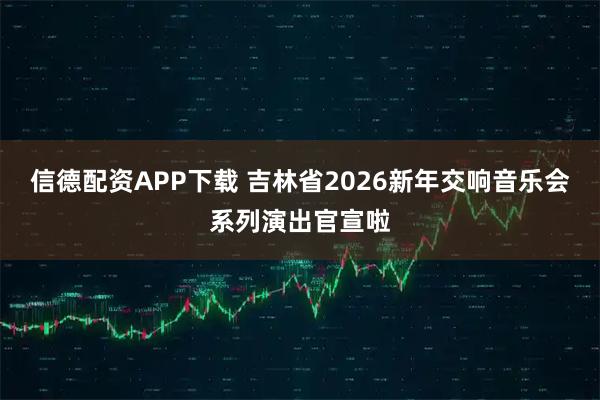 信德配资APP下载 吉林省2026新年交响音乐会系列演出官宣啦