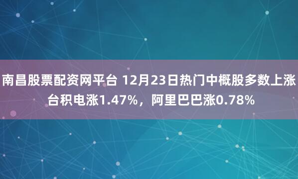 南昌股票配资网平台 12月23日热门中概股多数上涨 台积电涨1.47%，阿里巴巴涨0.78%