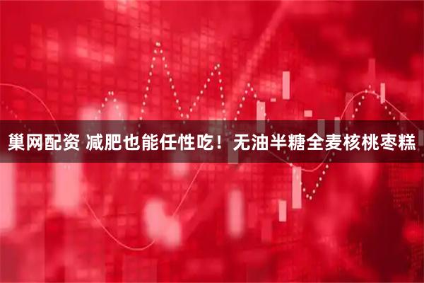 巢网配资 减肥也能任性吃！无油半糖全麦核桃枣糕