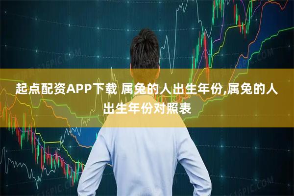 起点配资APP下载 属兔的人出生年份,属兔的人出生年份对照表