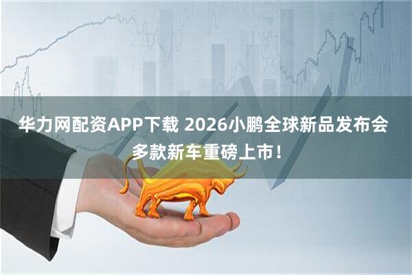 华力网配资APP下载 2026小鹏全球新品发布会 多款新车重磅上市！