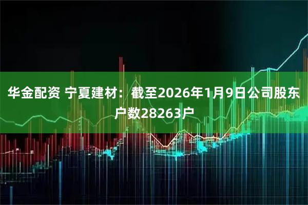 华金配资 宁夏建材：截至2026年1月9日公司股东户数28263户