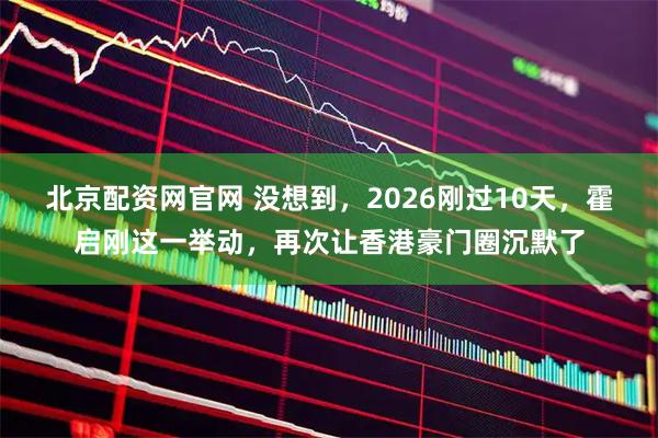 北京配资网官网 没想到，2026刚过10天，霍启刚这一举动，再次让香港豪门圈沉默了