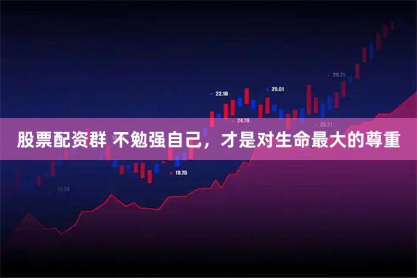 股票配资群 不勉强自己，才是对生命最大的尊重