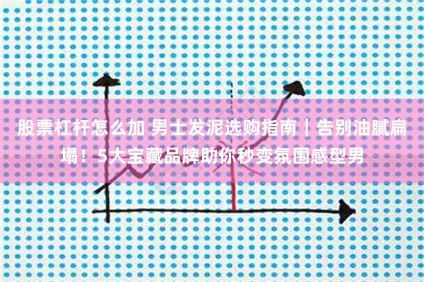 股票杠杆怎么加 男士发泥选购指南｜告别油腻扁塌！5大宝藏品牌助你秒变氛围感型男