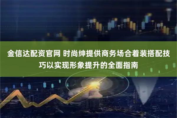 金信达配资官网 时尚绅提供商务场合着装搭配技巧以实现形象提升的全面指南