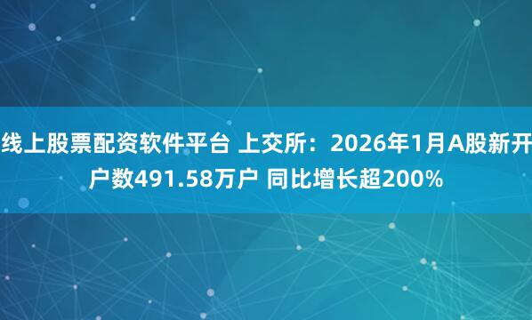 线上股票配资软件平台 上交所：2026年1月A股新开户数491.58万户 同比增长超200%