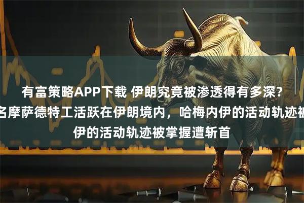 有富策略APP下载 伊朗究竟被渗透得有多深？高峰期数百名摩萨德特工活跃在伊朗境内，哈梅内伊的活动轨迹被掌握遭斩首