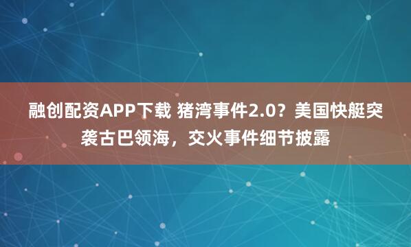 融创配资APP下载 猪湾事件2.0？美国快艇突袭古巴领海，交火事件细节披露