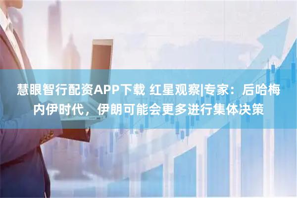 慧眼智行配资APP下载 红星观察|专家：后哈梅内伊时代，伊朗可能会更多进行集体决策