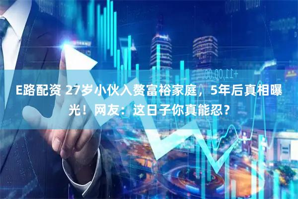E路配资 27岁小伙入赘富裕家庭，5年后真相曝光！网友：这日子你真能忍？