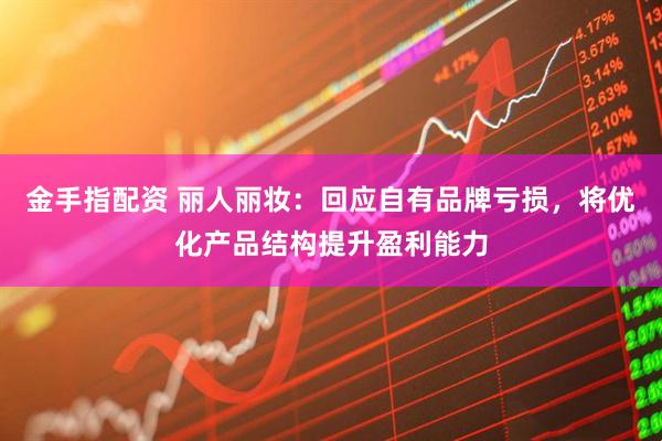 金手指配资 丽人丽妆：回应自有品牌亏损，将优化产品结构提升盈利能力