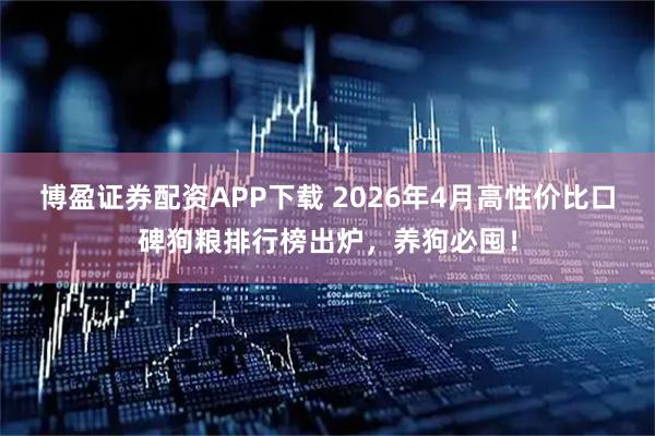 博盈证券配资APP下载 2026年4月高性价比口碑狗粮排行榜出炉，养狗必囤！