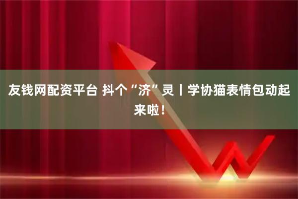 友钱网配资平台 抖个“济”灵丨学协猫表情包动起来啦！
