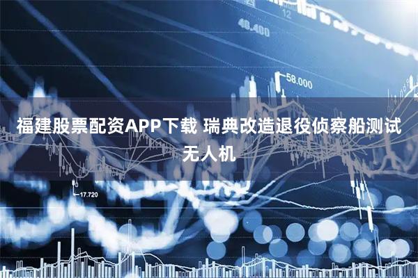 福建股票配资APP下载 瑞典改造退役侦察船测试无人机
