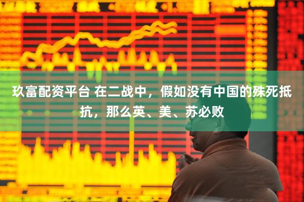 玖富配资平台 在二战中，假如没有中国的殊死抵抗，那么英、美、苏必败