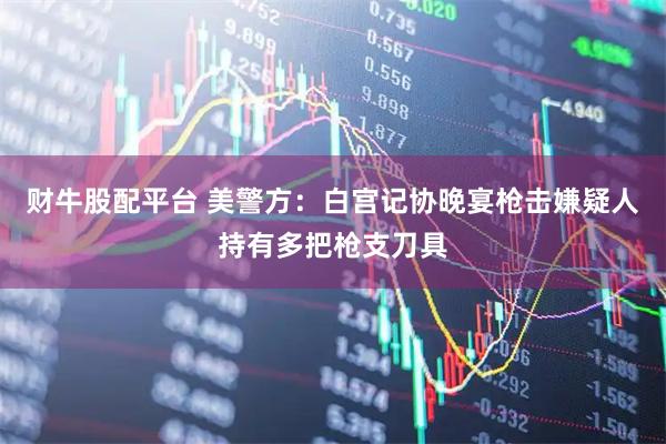 财牛股配平台 美警方：白宫记协晚宴枪击嫌疑人持有多把枪支刀具
