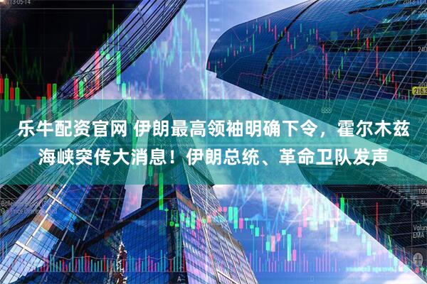 乐牛配资官网 伊朗最高领袖明确下令，霍尔木兹海峡突传大消息！伊朗总统、革命卫队发声