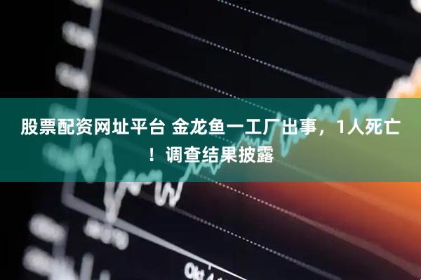 股票配资网址平台 金龙鱼一工厂出事，1人死亡！调查结果披露